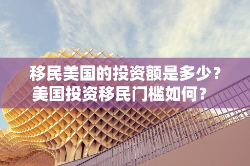 移民美国的投资额是多少？美国投资移民门槛如何？ 